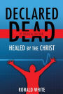 Declared Dead by Medical Doctor: Healed by The Christ