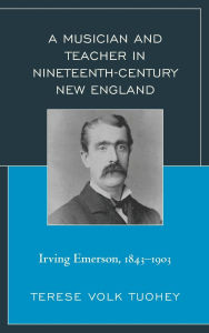 Title: A Musician and Teacher in Nineteenth Century New England: Irving Emerson, 1843-1903, Author: Terese Volk Tuohey