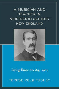 Title: A Musician and Teacher in Nineteenth Century New England: Irving Emerson, 1843-1903, Author: Terese Volk Tuohey