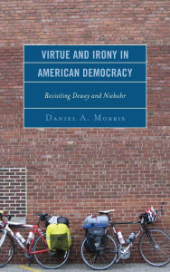 Title: Virtue and Irony in American Democracy: Revisiting Dewey and Niebuhr, Author: Daniel A. Morris