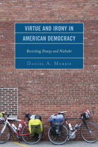 Title: Virtue and Irony in American Democracy: Revisiting Dewey and Niebuhr, Author: Daniel A. Morris