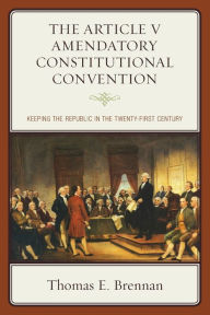 Title: The Article V Amendatory Constitutional Convention: Keeping the Republic in the Twenty-First Century, Author: Thomas E. Brennan