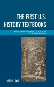 Title: The First U.S. History Textbooks: Constructing and Disseminating the American Tale in the Nineteenth Century, Author: Barry Joyce