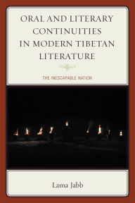 Title: Oral and Literary Continuities in Modern Tibetan Literature: The Inescapable Nation, Author: Lama Jabb