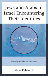 Title: Jews and Arabs in Israel Encountering Their Identities: Transformations in Dialogue, Author: Maya Kahanoff