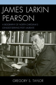 Title: James Larkin Pearson: A Biography of North Carolina's Longest Serving Poet Laureate, Author: Gregory S. Taylor