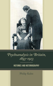 Title: Psychoanalysis in Britain, 1893-1913: Histories and Historiography, Author: Philip Kuhn