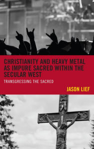 Title: Christianity and Heavy Metal as Impure Sacred within the Secular West: Transgressing the Sacred, Author: Jason Lief