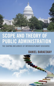 Title: Scope and Theory of Public Administration: The Shaping Influences of Interdisciplinary Discourse, Author: Daniel Baracskay
