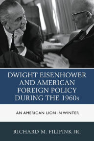 Title: Dwight Eisenhower and American Foreign Policy during the 1960s: An American Lion in Winter, Author: Richard M. Filipink Jr.
