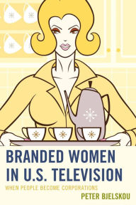 Title: Branded Women in U.S. Television: When People Become Corporations, Author: Peter Bjelskou