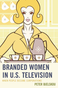 Title: Branded Women in U.S. Television: When People Become Corporations, Author: Peter Bjelskou