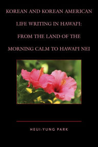 Title: Korean and Korean American Life Writing in Hawai'i: From the Land of the Morning Calm to Hawai'i Nei, Author: Heui-Yung Park