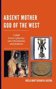 Title: Absent Mother God of the West: A Kali Lover's Journey into Christianity and Judaism, Author: Neela Bhattacharya Saxena Nassau Community College
