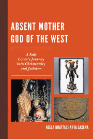 Title: Absent Mother God of the West: A Kali Lover's Journey into Christianity and Judaism, Author: Neela Bhattacharya Saxena