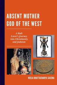 Title: Absent Mother God of the West: A Kali Lover's Journey into Christianity and Judaism, Author: Neela Bhattacharya Saxena Nassau Community College