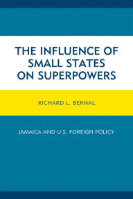 Title: The Influence of Small States on Superpowers: Jamaica and U.S. Foreign Policy, Author: Richard L. Bernal