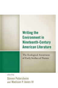 Title: Writing the Environment in Nineteenth-Century American Literature: The Ecological Awareness of Early Scribes of Nature, Author: Steven Petersheim Indiana University