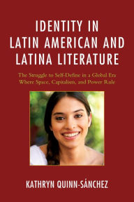 Title: Identity in Latin American and Latina Literature: The Struggle to Self-Define In a Global Era Where Space, Capitalism, and Power Rule, Author: Kathryn Quinn-Sánchez