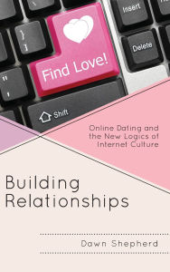 Title: Building Relationships: Online Dating and the New Logics of Internet Culture, Author: Dawn Shepherd