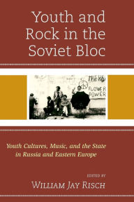Title: Youth and Rock in the Soviet Bloc: Youth Cultures, Music, and the State in Russia and Eastern Europe, Author: William Jay Risch