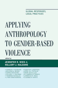 Title: Applying Anthropology to Gender-Based Violence: Global Responses, Local Practices, Author: Jennifer R. Wies