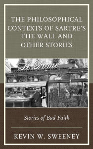 Title: The Philosophical Contexts of Sartre's The Wall and Other Stories: Stories of Bad Faith, Author: Kevin W. Sweeney