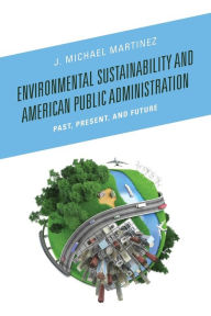 Title: Environmental Sustainability and American Public Administration: Past, Present, and Future, Author: J. Michael Martinez