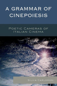 Title: A Grammar of Cinepoiesis: Poetic Cameras of Italian Cinema, Author: Silvia Carlorosi