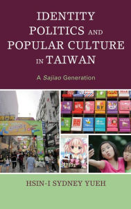 Title: Identity Politics and Popular Culture in Taiwan: A Sajiao Generation, Author: Hsin-I Sydney Yueh Northeastern State Univer
