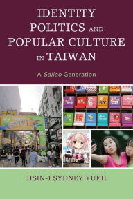 Title: Identity Politics and Popular Culture in Taiwan: A Sajiao Generation, Author: Hsin-I Sydney Yueh Northeastern State University