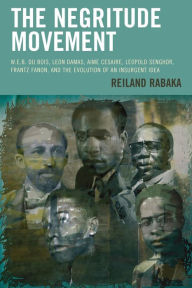 Title: The Negritude Movement: W.E.B. Du Bois, Leon Damas, Aime Cesaire, Leopold Senghor, Frantz Fanon, and the Evolution of an Insurgent Idea, Author: Reiland Rabaka