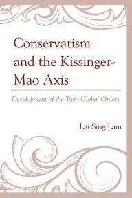 Title: Conservatism and the Kissinger-Mao Axis: Development of the Twin Global Orders, Author: Lam Lai Sing