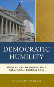 Title: Democratic Humility: Reinhold Niebuhr, Neuroscience, and America's Political Crisis, Author: Christopher Beem