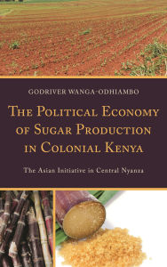 Title: The Political Economy of Sugar Production in Colonial Kenya: The Asian Initiative in Central Nyanza, Author: Godriver Wanga-Odhiambo