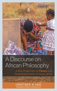 Title: A Discourse on African Philosophy: A New Perspective on Ubuntu and Transitional Justice in South Africa, Author: Christian B. N. Gade