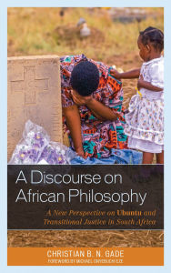 Title: A Discourse on African Philosophy: A New Perspective on Ubuntu and Transitional Justice in South Africa, Author: Christian B. N. Gade