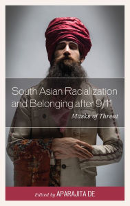 Title: South Asian Racialization and Belonging after 9/11: Masks of Threat, Author: Aparajita De