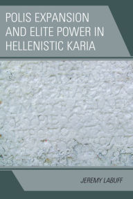 Title: Polis Expansion and Elite Power in Hellenistic Karia, Author: Jeremy LaBuff