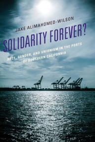 Title: Solidarity Forever?: Race, Gender, and Unionism in the Ports of Southern California, Author: Jake Alimahomed-Wilson