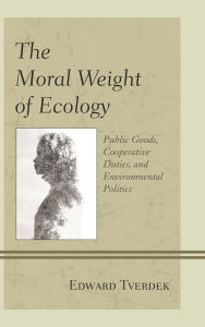 Title: The Moral Weight of Ecology: Public Goods, Cooperative Duties, and Environmental Politics, Author: Edward  F. Tverdek