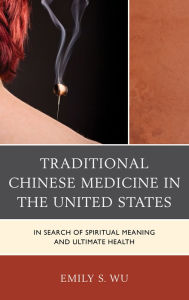 Title: Traditional Chinese Medicine in the United States: In Search of Spiritual Meaning and Ultimate Health, Author: Emily S. Wu
