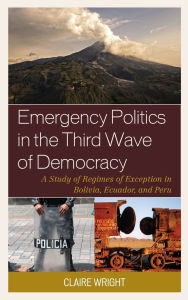 Title: Emergency Politics in the Third Wave of Democracy: A Study of Regimes of Exception in Bolivia, Ecuador, and Peru, Author: Claire Wright