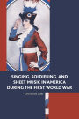 Singing, Soldiering, and Sheet Music in America during the First World War