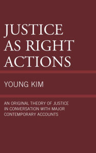 Title: Justice as Right Actions: An Original Theory of Justice in Conversation with Major Contemporary Accounts, Author: Young Kim