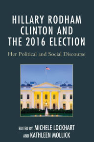 Title: Hillary Rodham Clinton and the 2016 Election: Her Political and Social Discourse, Author: Michele Lockhart