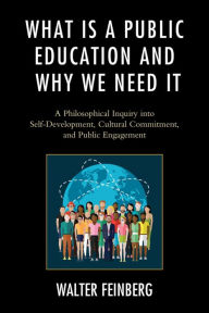 Title: What Is a Public Education and Why We Need It: A Philosophical Inquiry into Self-Development, Cultural Commitment, and Public Engagement, Author: Walter Feinberg