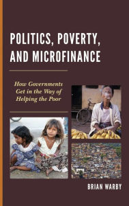 Title: Politics, Poverty, and Microfinance: How Governments Get in the Way of Helping the Poor, Author: Brian Warby