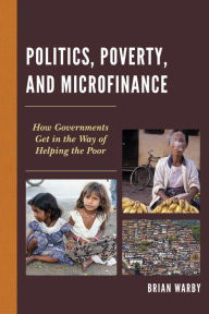 Title: Politics, Poverty, and Microfinance: How Governments Get in the Way of Helping the Poor, Author: Brian Warby