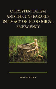 Title: Coexistentialism and the Unbearable Intimacy of Ecological Emergency, Author: Sam Mickey